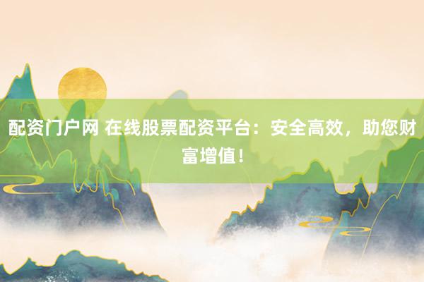 配资门户网 在线股票配资平台：安全高效，助您财富增值！