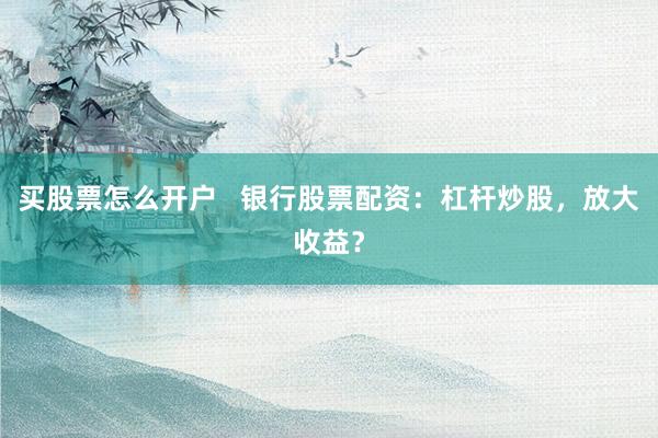 买股票怎么开户   银行股票配资：杠杆炒股，放大收益？