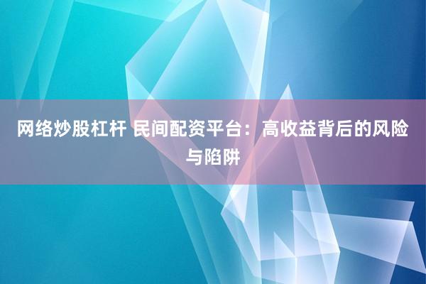 网络炒股杠杆 民间配资平台：高收益背后的风险与陷阱