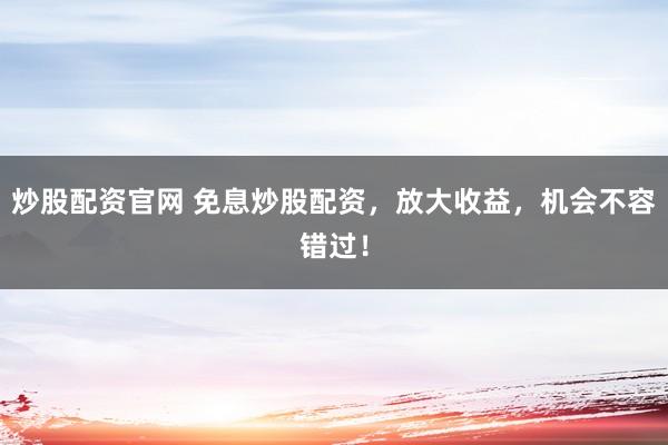炒股配资官网 免息炒股配资，放大收益，机会不容错过！