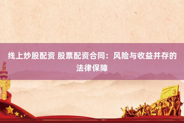 线上炒股配资 股票配资合同：风险与收益并存的法律保障