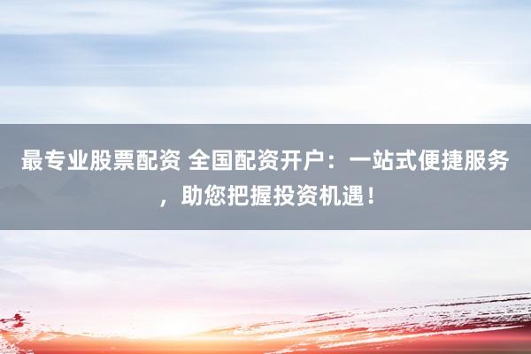 最专业股票配资 全国配资开户：一站式便捷服务，助您把握投资机遇！