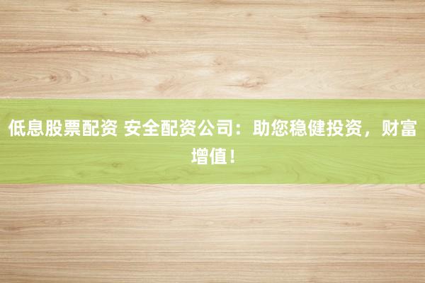 低息股票配资 安全配资公司：助您稳健投资，财富增值！