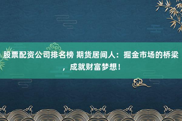 股票配资公司排名榜 期货居间人：掘金市场的桥梁，成就财富梦想！