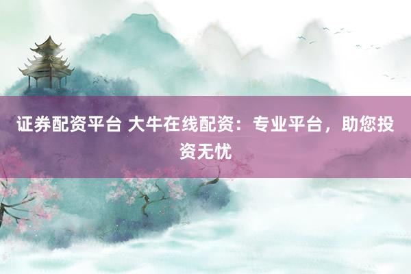 证券配资平台 大牛在线配资：专业平台，助您投资无忧