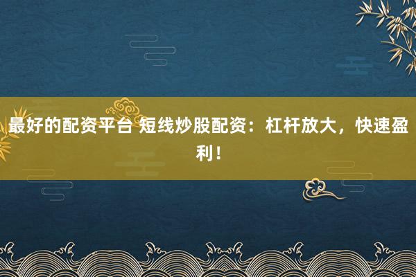 最好的配资平台 短线炒股配资：杠杆放大，快速盈利！