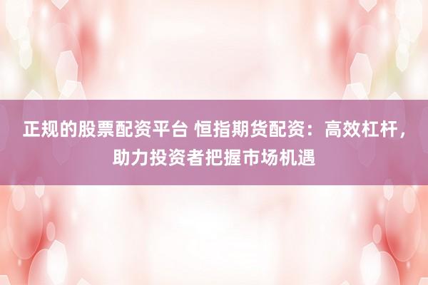 正规的股票配资平台 恒指期货配资：高效杠杆，助力投资者把握市场机遇