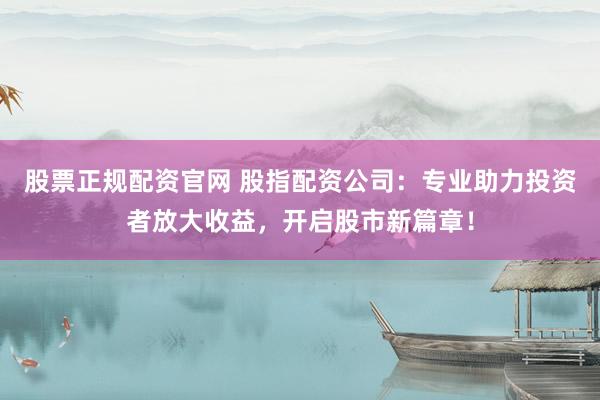 股票正规配资官网 股指配资公司：专业助力投资者放大收益，开启股市新篇章！