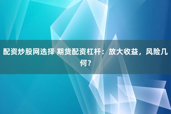 配资炒股网选择 期货配资杠杆：放大收益，风险几何？