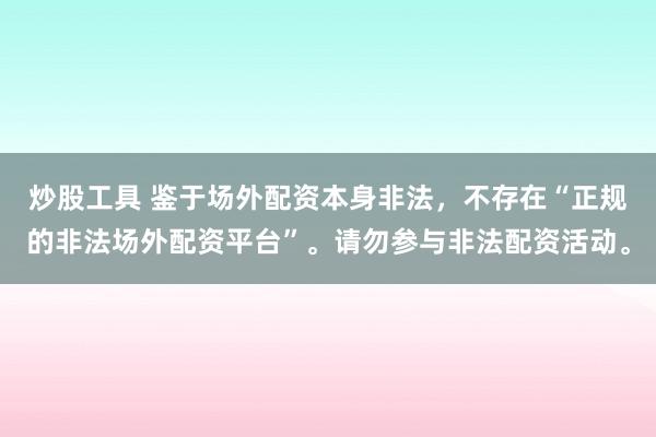 炒股工具 鉴于场外配资本身非法，不存在“正规的非法场外配资平台”。请勿参与非法配资活动。