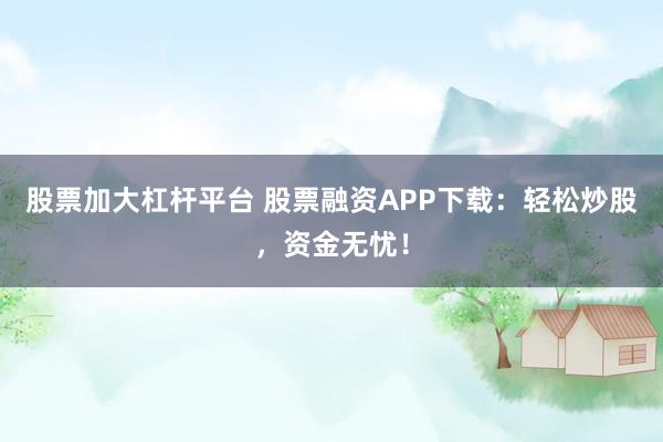 股票加大杠杆平台 股票融资APP下载：轻松炒股，资金无忧！