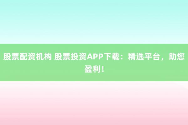 股票配资机构 股票投资APP下载：精选平台，助您盈利！