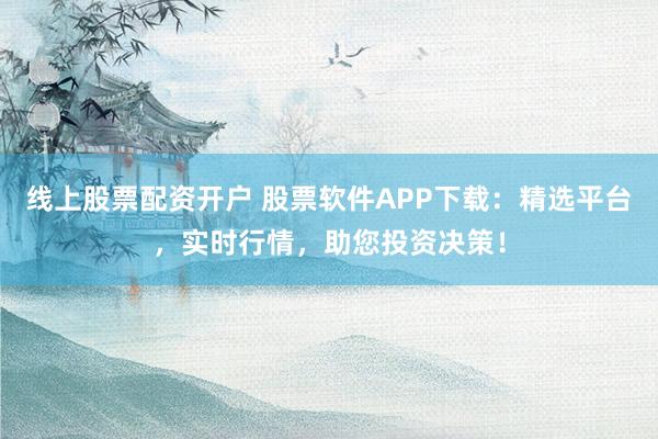线上股票配资开户 股票软件APP下载：精选平台，实时行情，助您投资决策！