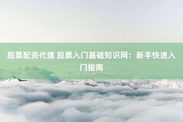 股票配资代理 股票入门基础知识网：新手快速入门指南