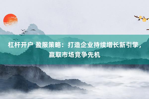 杠杆开户 盈服策略：打造企业持续增长新引擎，赢取市场竞争先机