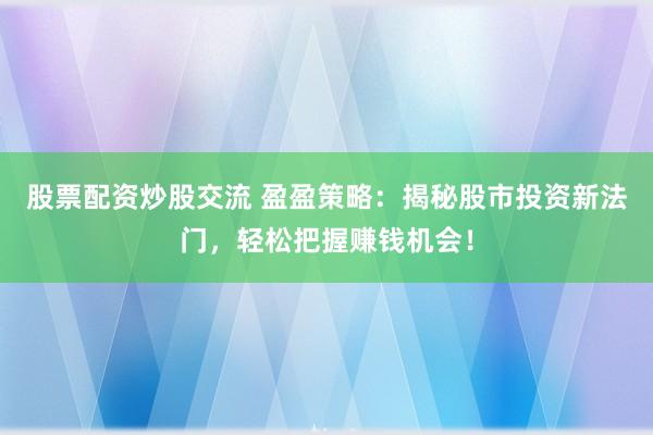 股票配资炒股交流 盈盈策略：揭秘股市投资新法门，轻松把握赚钱机会！