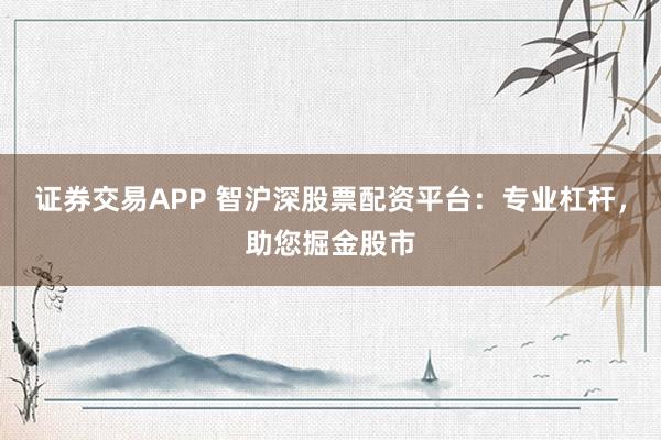 证券交易APP 智沪深股票配资平台：专业杠杆，助您掘金股市