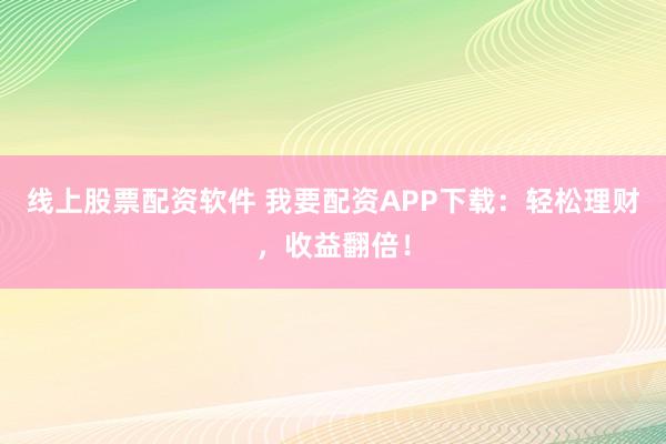 线上股票配资软件 我要配资APP下载：轻松理财，收益翻倍！