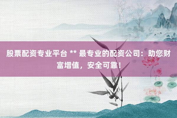 股票配资专业平台 ** 最专业的配资公司：助您财富增值，安全可靠！