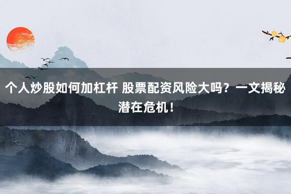 个人炒股如何加杠杆 股票配资风险大吗？一文揭秘潜在危机！