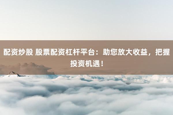 配资炒股 股票配资杠杆平台：助您放大收益，把握投资机遇！