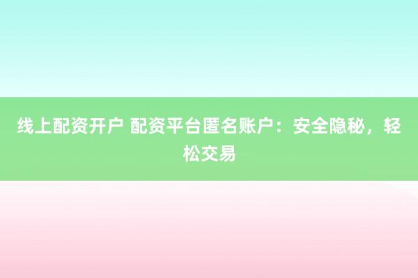 线上配资开户 配资平台匿名账户：安全隐秘，轻松交易