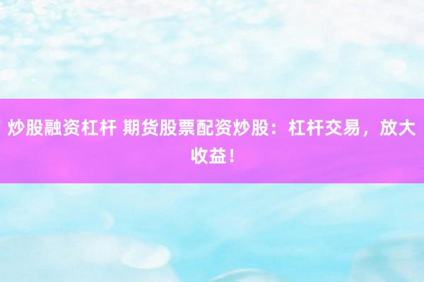 炒股融资杠杆 期货股票配资炒股：杠杆交易，放大收益！