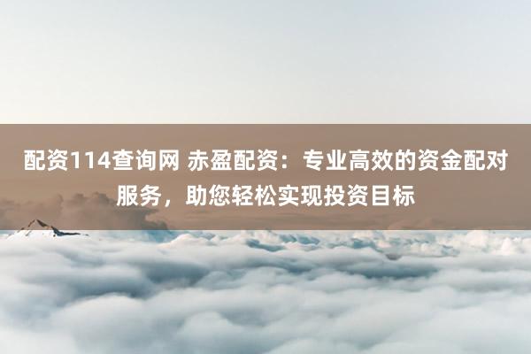 配资114查询网 赤盈配资：专业高效的资金配对服务，助您轻松实现投资目标