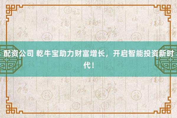 配资公司 乾牛宝助力财富增长，开启智能投资新时代！