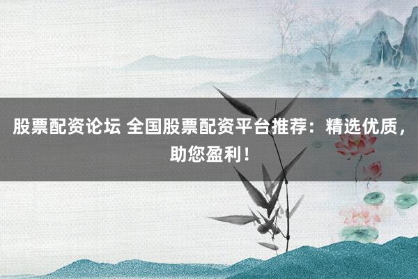 股票配资论坛 全国股票配资平台推荐：精选优质，助您盈利！