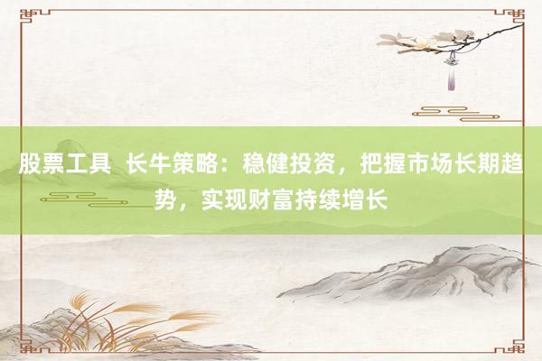 股票工具  长牛策略：稳健投资，把握市场长期趋势，实现财富持续增长