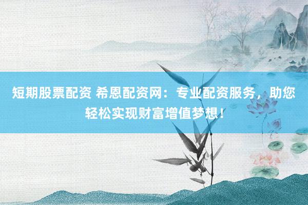 短期股票配资 希恩配资网：专业配资服务，助您轻松实现财富增值梦想！