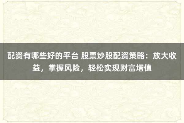 配资有哪些好的平台 股票炒股配资策略：放大收益，掌握风险，轻松实现财富增值