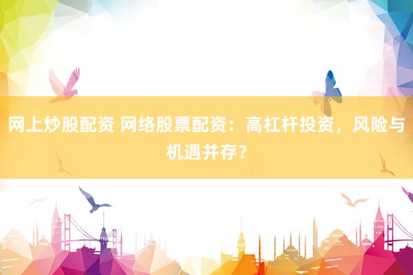 网上炒股配资 网络股票配资：高杠杆投资，风险与机遇并存？