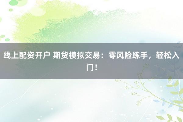 线上配资开户 期货模拟交易：零风险练手，轻松入门！