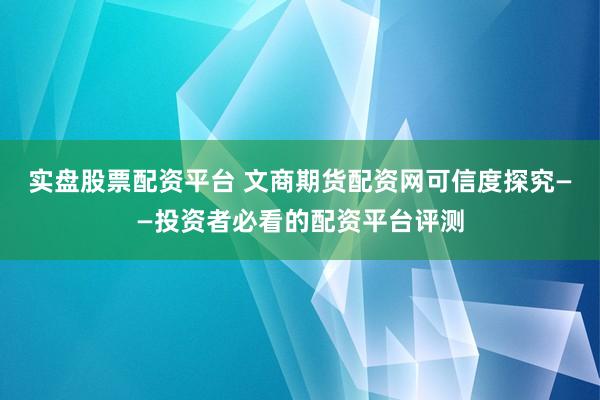 实盘股票配资平台 文商期货配资网可信度探究——投资者必看的配资平台评测