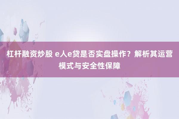 杠杆融资炒股 e人e贷是否实盘操作？解析其运营模式与安全性保障