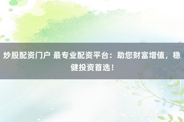 炒股配资门户 最专业配资平台：助您财富增值，稳健投资首选！