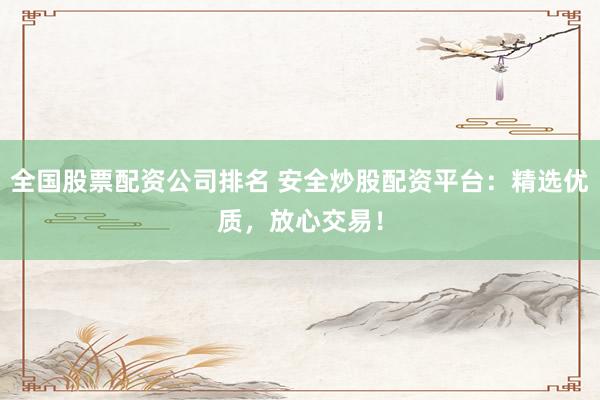 全国股票配资公司排名 安全炒股配资平台：精选优质，放心交易！