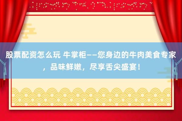 股票配资怎么玩 牛掌柜——您身边的牛肉美食专家，品味鲜嫩，尽享舌尖盛宴！