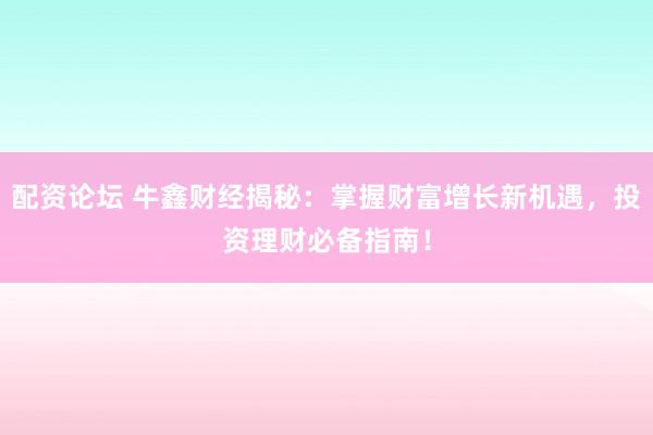 配资论坛 牛鑫财经揭秘：掌握财富增长新机遇，投资理财必备指南！