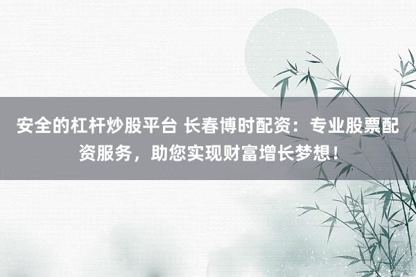 安全的杠杆炒股平台 长春博时配资：专业股票配资服务，助您实现财富增长梦想！