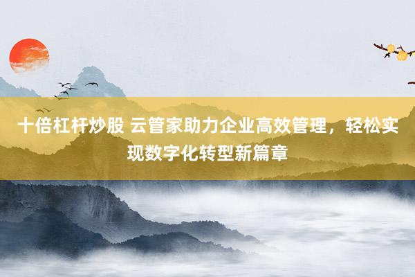 十倍杠杆炒股 云管家助力企业高效管理，轻松实现数字化转型新篇章