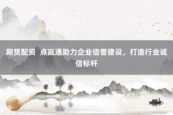 期货配资  点嬴通助力企业信誉建设，打造行业诚信标杆