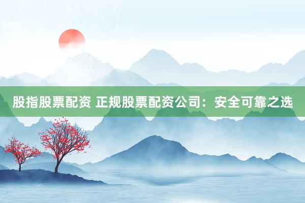 股指股票配资 正规股票配资公司：安全可靠之选