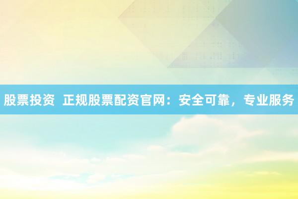 股票投资  正规股票配资官网：安全可靠，专业服务
