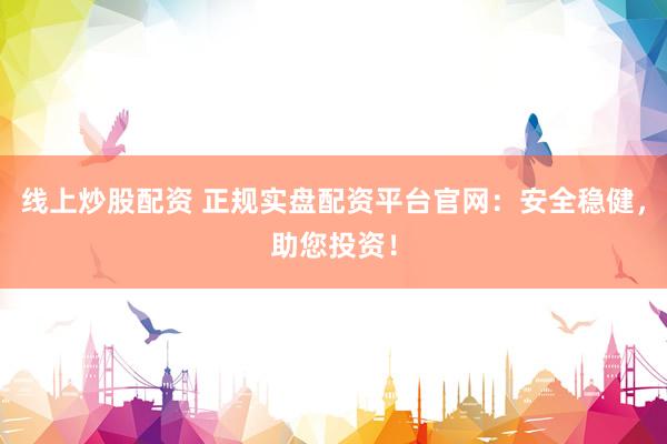 线上炒股配资 正规实盘配资平台官网：安全稳健，助您投资！