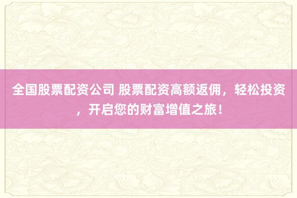 全国股票配资公司 股票配资高额返佣，轻松投资，开启您的财富增值之旅！