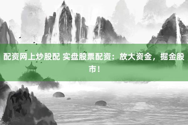 配资网上炒股配 实盘股票配资：放大资金，掘金股市！