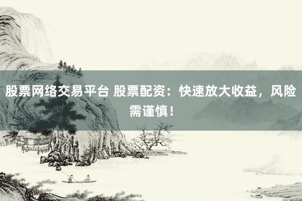 股票网络交易平台 股票配资：快速放大收益，风险需谨慎！